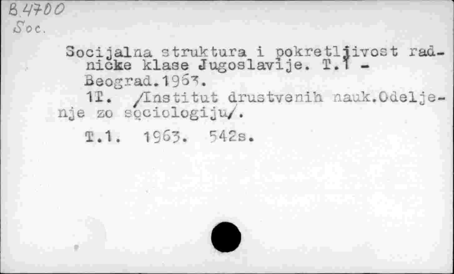 ﻿& то Soc.
Socijalna struktura i pokretliivost rau nicke klaae Jugoslavije. T.1 -BeogracL. 19^3.
11. /Institut drustvenih nauk.OcLelje nje zo sociologiju/.
1.1.
19Û3.	542s.